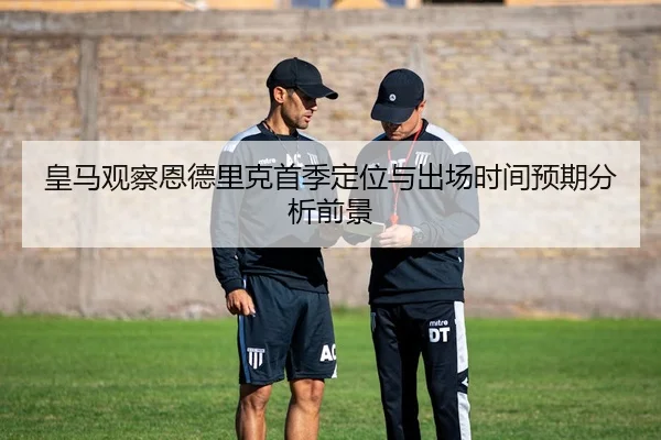 皇马观察恩德里克首季定位与出场时间预期分析前景