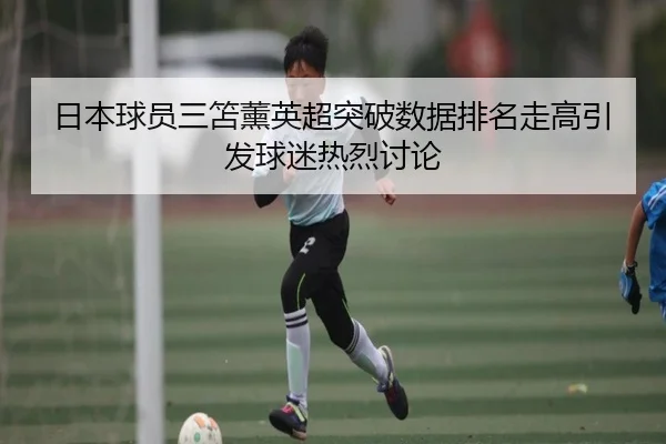 日本球员三笘薰英超突破数据排名走高引发球迷热烈讨论