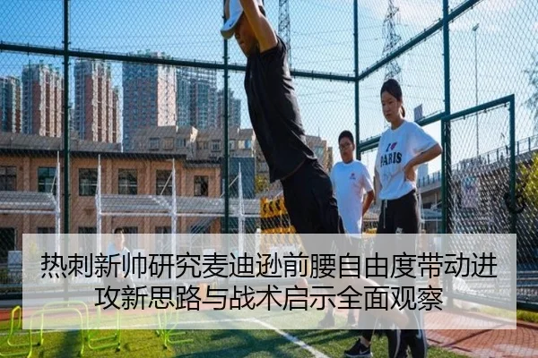 热刺新帅研究麦迪逊前腰自由度带动进攻新思路与战术启示全面观察