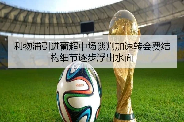 利物浦引进葡超中场谈判加速转会费结构细节逐步浮出水面