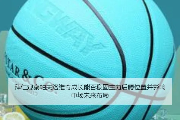 拜仁观察帕夫洛维奇成长能否稳固主力后腰位置并影响中场未来布局