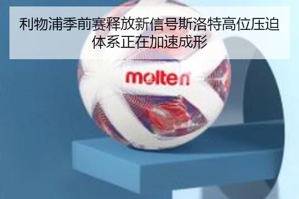 利物浦季前赛释放新信号斯洛特高位压迫体系正在加速成形