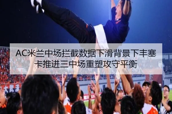 AC米兰中场拦截数据下滑背景下丰塞卡推进三中场重塑攻守平衡